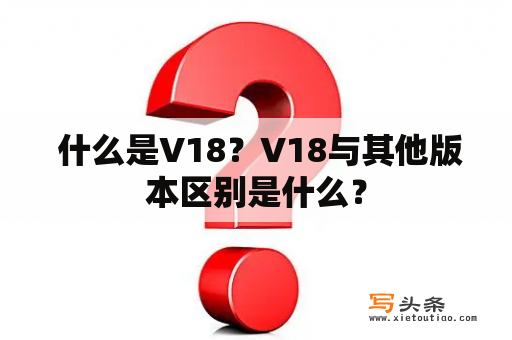  什么是V18？V18与其他版本区别是什么？