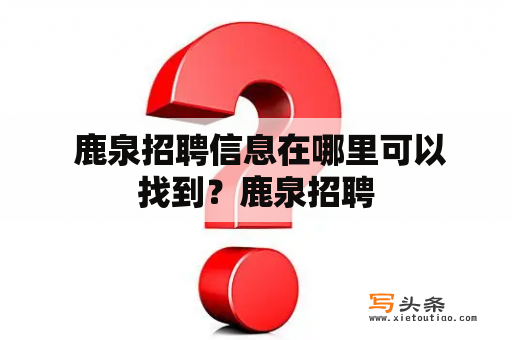  鹿泉招聘信息在哪里可以找到？鹿泉招聘