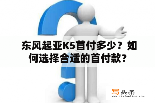  东风起亚K5首付多少？如何选择合适的首付款？