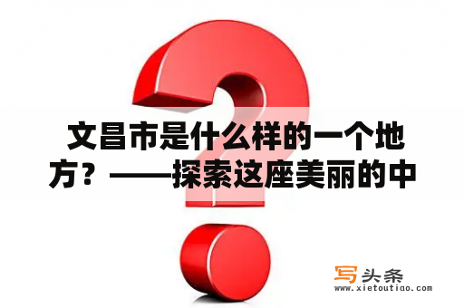  文昌市是什么样的一个地方？——探索这座美丽的中华小城