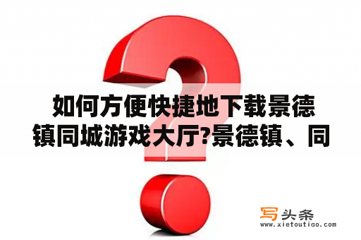  如何方便快捷地下载景德镇同城游戏大厅?景德镇、同城游戏、大厅、下载、方便、快捷