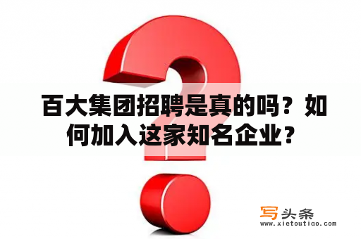  百大集团招聘是真的吗？如何加入这家知名企业？