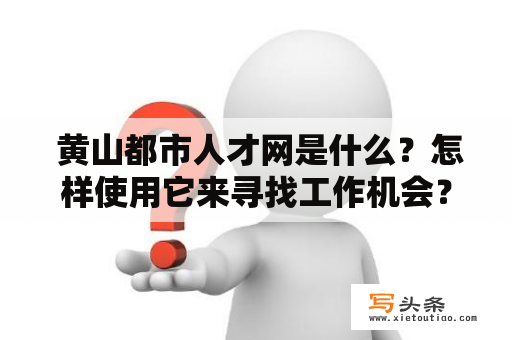  黄山都市人才网是什么？怎样使用它来寻找工作机会？