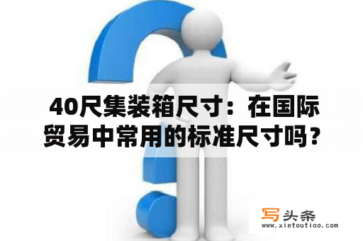  40尺集装箱尺寸：在国际贸易中常用的标准尺寸吗？