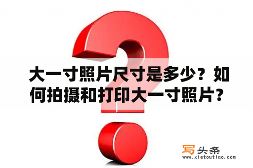  大一寸照片尺寸是多少？如何拍摄和打印大一寸照片？