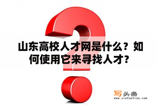  山东高校人才网是什么？如何使用它来寻找人才？