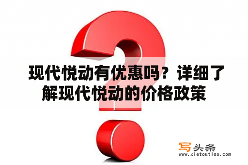  现代悦动有优惠吗？详细了解现代悦动的价格政策