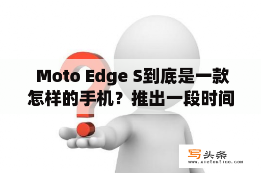  Moto Edge S到底是一款怎样的手机？推出一段时间后，Moto Edge S成为许多人口中的热门型号，那么它的魅力到底在哪里呢？首先，Moto Edge S拥有强大的性能，运行速度非常快，处理器采用了高性能的骁龙870，配合顶级的LPDDR5内存和UFS3.1闪存，可以快速响应用户的操作需要。