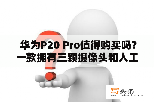  华为P20 Pro值得购买吗？一款拥有三颗摄像头和人工智能技术的旗舰手机