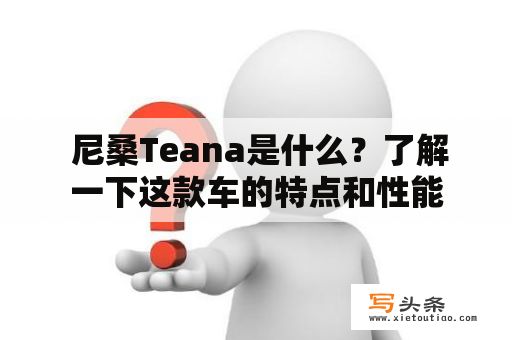  尼桑Teana是什么？了解一下这款车的特点和性能