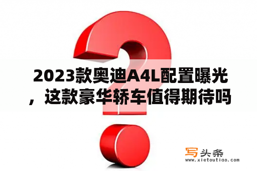  2023款奥迪A4L配置曝光，这款豪华轿车值得期待吗？