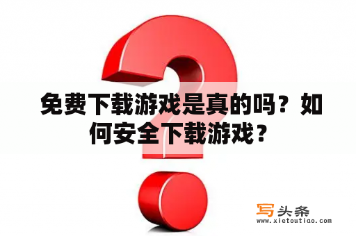  免费下载游戏是真的吗？如何安全下载游戏？