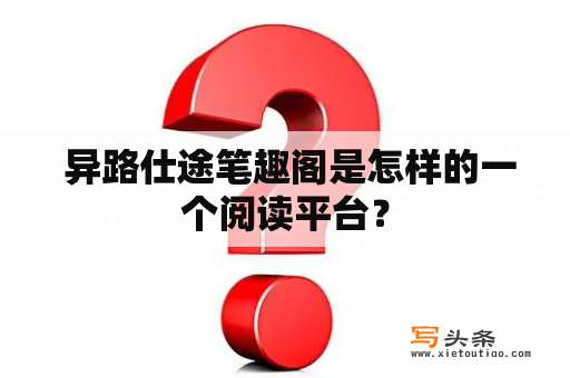  异路仕途笔趣阁是怎样的一个阅读平台？