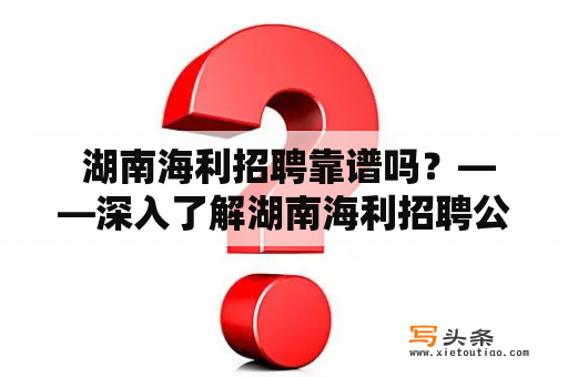  湖南海利招聘靠谱吗？——深入了解湖南海利招聘公司