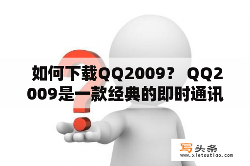  如何下载QQ2009？ QQ2009是一款经典的即时通讯软件，很多用户依然使用并希望下载，但有些人可能不知道从哪里下载。下面是介绍如何下载QQ2009的详细步骤。