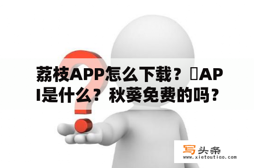  荔枝APP怎么下载？汅API是什么？秋葵免费的吗？