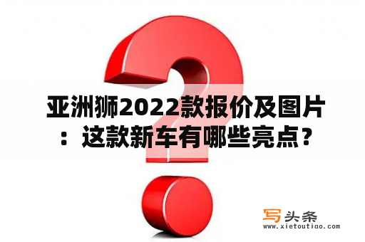  亚洲狮2022款报价及图片：这款新车有哪些亮点？