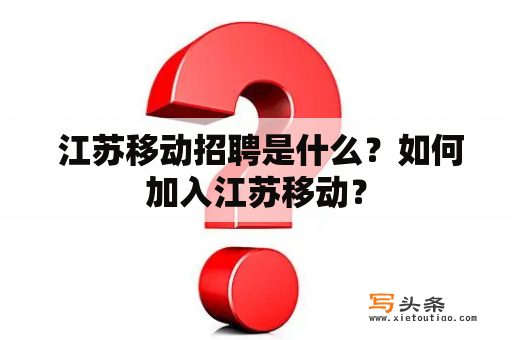  江苏移动招聘是什么？如何加入江苏移动？