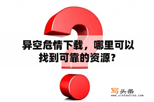  异空危情下载，哪里可以找到可靠的资源？