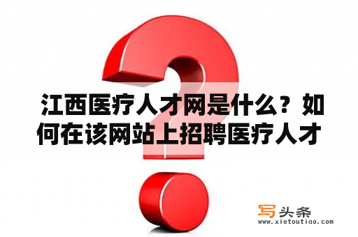  江西医疗人才网是什么？如何在该网站上招聘医疗人才？