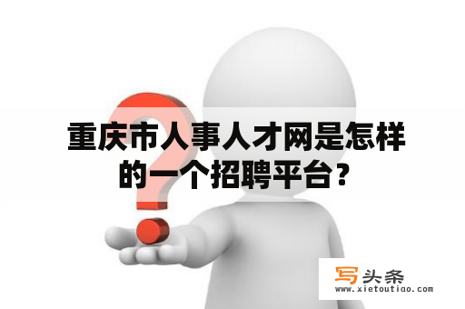  重庆市人事人才网是怎样的一个招聘平台？