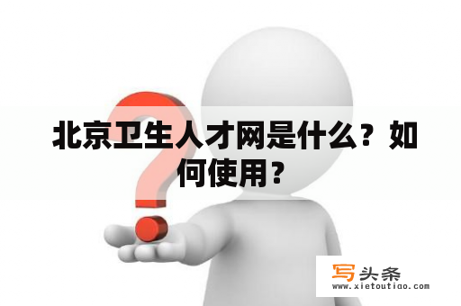  北京卫生人才网是什么？如何使用？