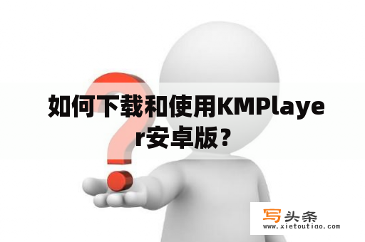  如何下载和使用KMPlayer安卓版？