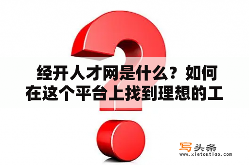  经开人才网是什么？如何在这个平台上找到理想的工作？