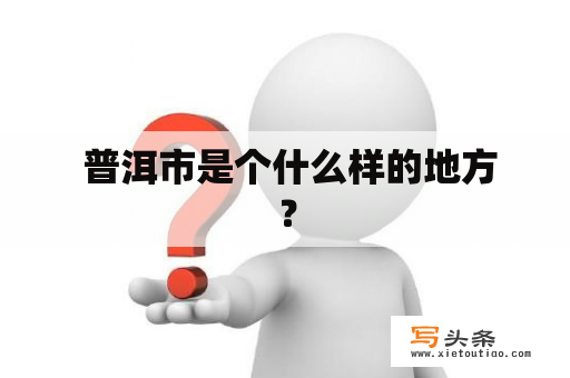  普洱市是个什么样的地方？