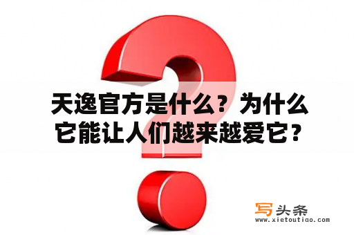  天逸官方是什么？为什么它能让人们越来越爱它？