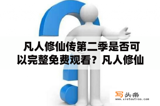  凡人修仙传第二季是否可以完整免费观看？凡人修仙传第二季，是国内热门网络小说改编的同名电视剧，自2019年开播以来，受到了广大观众的喜爱和追捧。第一季接连收获高口碑和收视率，第二季更是备受期待。随着第二季的开播，很多人都在疑问，凡人修仙传第二季是否可以完整免费观看？