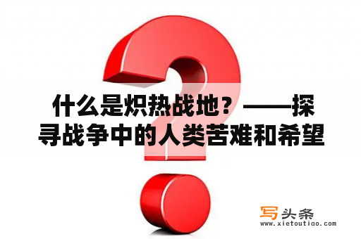  什么是炽热战地？——探寻战争中的人类苦难和希望