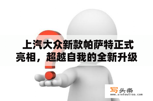  上汽大众新款帕萨特正式亮相，超越自我的全新升级体验会带来什么惊喜？