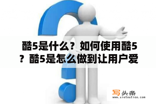  酷5是什么？如何使用酷5？酷5是怎么做到让用户爱不释手的？