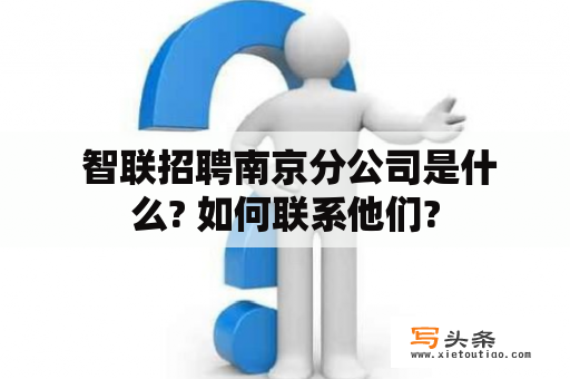  智联招聘南京分公司是什么? 如何联系他们?