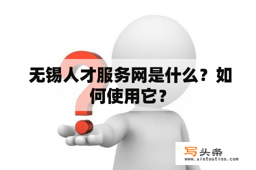  无锡人才服务网是什么？如何使用它？