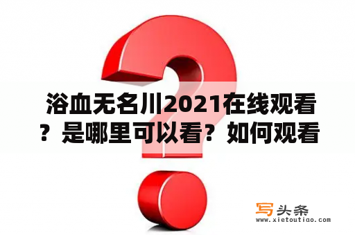  浴血无名川2021在线观看？是哪里可以看？如何观看？