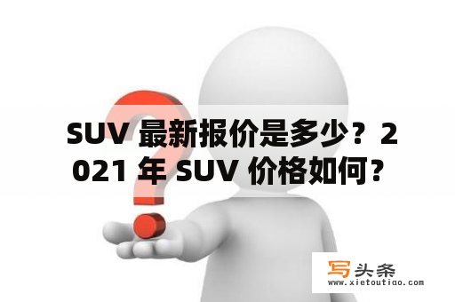  SUV 最新报价是多少？2021 年 SUV 价格如何？