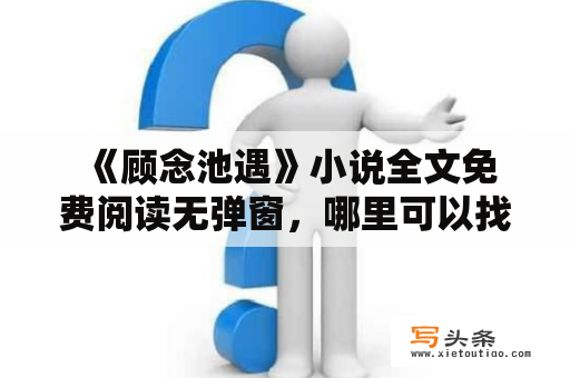  《顾念池遇》小说全文免费阅读无弹窗，哪里可以找到？