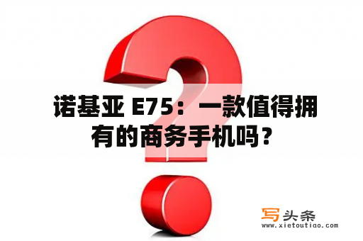  诺基亚 E75：一款值得拥有的商务手机吗？