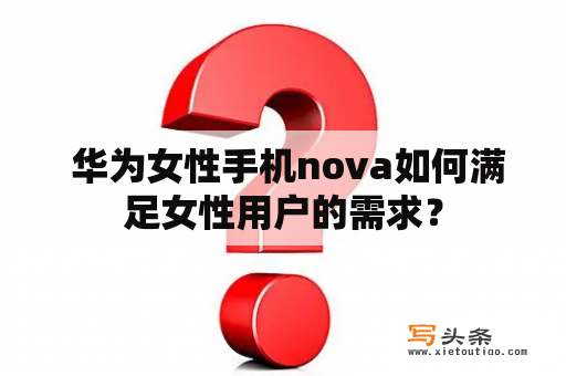  华为女性手机nova如何满足女性用户的需求？