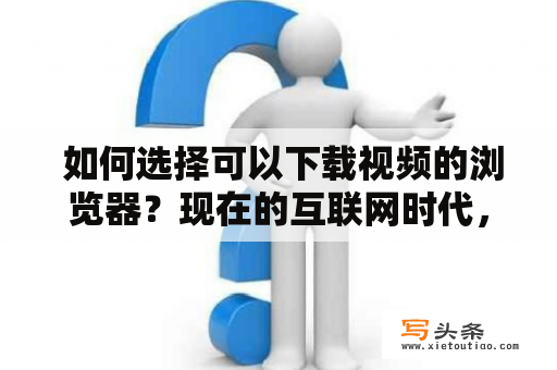  如何选择可以下载视频的浏览器？现在的互联网时代，我们每天都在浏览各种各样的视频，但是直接通过网络观看视频可能会有诸多不便，比如需要稳定的网络、会话中断等问题。所以，如果你想要在离线的情况下观看你喜欢的视频，那么下载视频是个好选择。如果你正在寻找一个可以方便快捷地下载视频的浏览器，以下是一些值得推荐的选项。