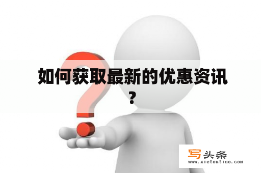  如何获取最新的优惠资讯？