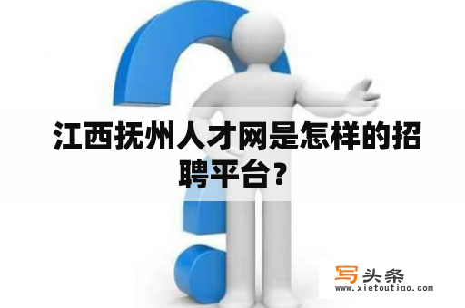  江西抚州人才网是怎样的招聘平台？