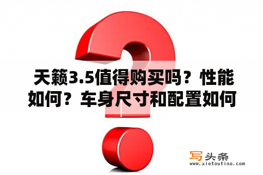  天籁3.5值得购买吗？性能如何？车身尺寸和配置如何？