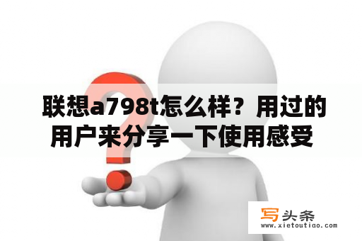  联想a798t怎么样？用过的用户来分享一下使用感受