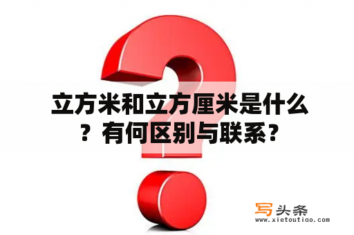  立方米和立方厘米是什么？有何区别与联系？