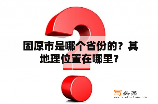  固原市是哪个省份的？其地理位置在哪里？