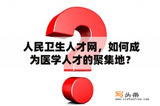  人民卫生人才网，如何成为医学人才的聚集地？