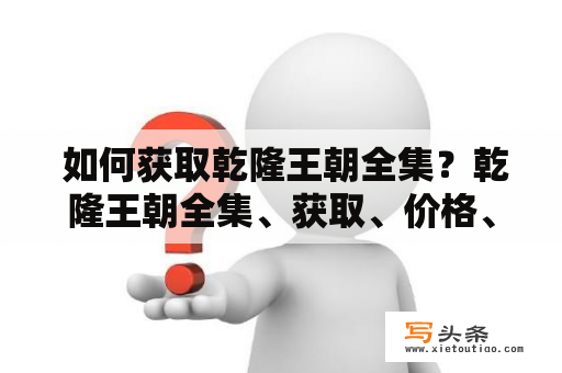  如何获取乾隆王朝全集？乾隆王朝全集、获取、价格、品质、推荐乾隆王朝是清代乾隆帝在位时期的历史时期，是中国历史上的一个重要时代，其影响力至今仍在。如果你热爱中国历史和文化，想要更深入地了解乾隆王朝，那么乾隆王朝全集是一个不错的选择。